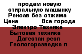 продам новую стиральную машинку Реноав без отжима › Цена ­ 2 500 - Все города Электро-Техника » Бытовая техника   . Дагестан респ.,Геологоразведка п.